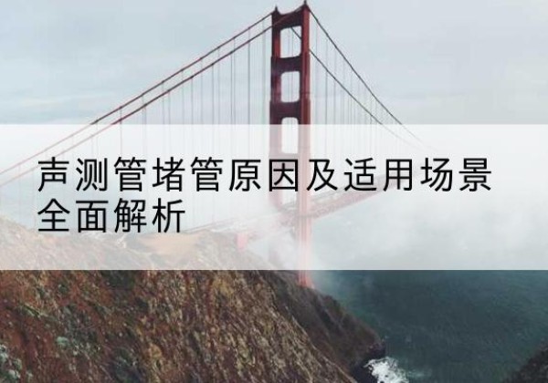 响水声测管堵管的主要原因有哪些？-声测管堵管原因及适用场景全面解析