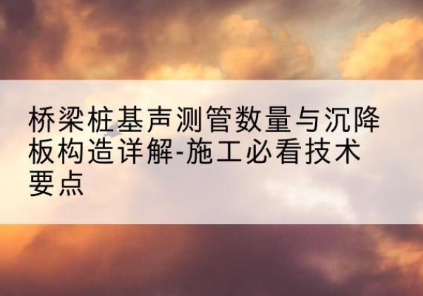 响水桩基需要预埋几根声测管？-桥梁桩基声测管数量与沉降板构造详解-施工必看技术要点